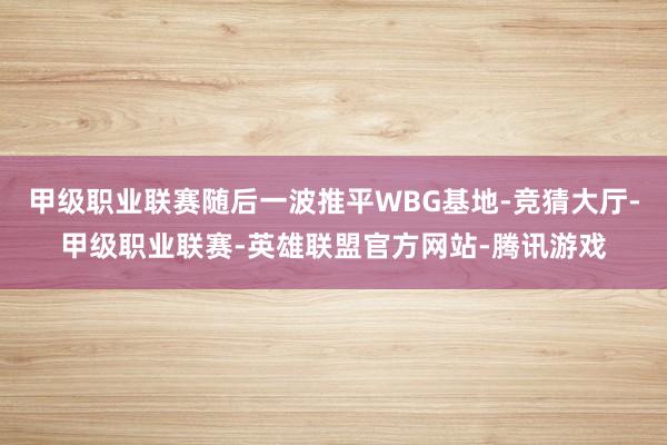甲级职业联赛随后一波推平WBG基地-竞猜大厅-甲级职业联赛-英雄联盟官方网站-腾讯游戏