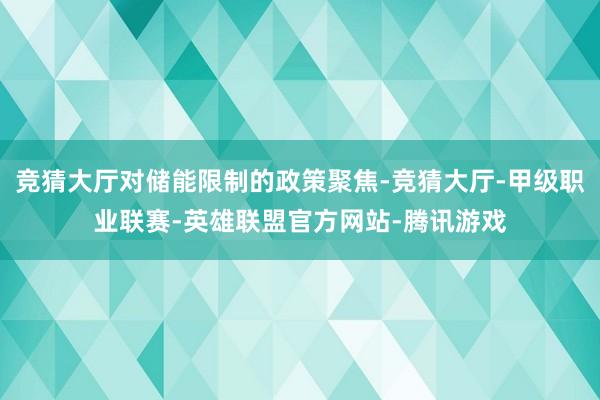 竞猜大厅对储能限制的政策聚焦-竞猜大厅-甲级职业联赛-英雄联盟官方网站-腾讯游戏