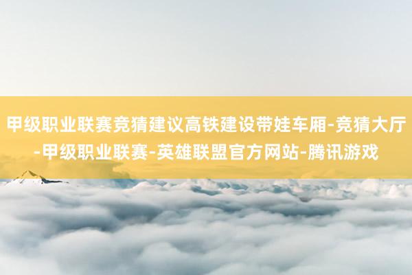 甲级职业联赛竞猜建议高铁建设带娃车厢-竞猜大厅-甲级职业联赛-英雄联盟官方网站-腾讯游戏