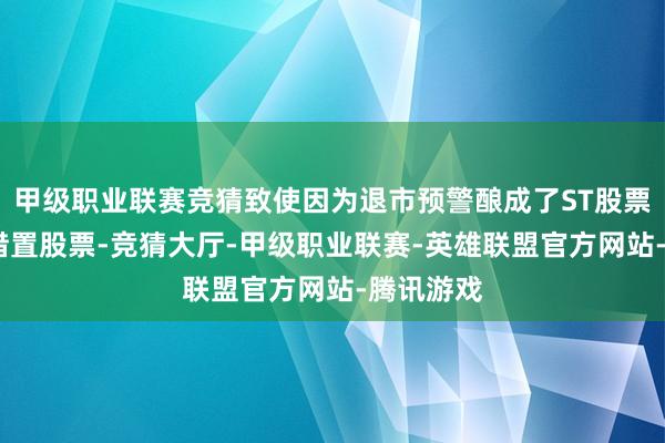 甲级职业联赛竞猜致使因为退市预警酿成了ST股票（*相配措置股票-竞猜大厅-甲级职业联赛-英雄联盟官方网站-腾讯游戏