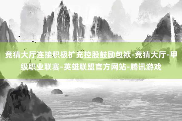 竞猜大厅连接积极扩充控股鼓励包袱-竞猜大厅-甲级职业联赛-英雄联盟官方网站-腾讯游戏