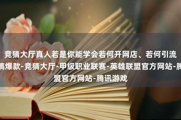 竞猜大厅真人若是你能学会若何开网店、若何引流、若何搞爆款-竞猜大厅-甲级职业联赛-英雄联盟官方网站-腾讯游戏