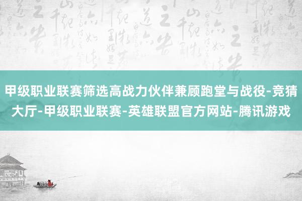 甲级职业联赛筛选高战力伙伴兼顾跑堂与战役-竞猜大厅-甲级职业联赛-英雄联盟官方网站-腾讯游戏
