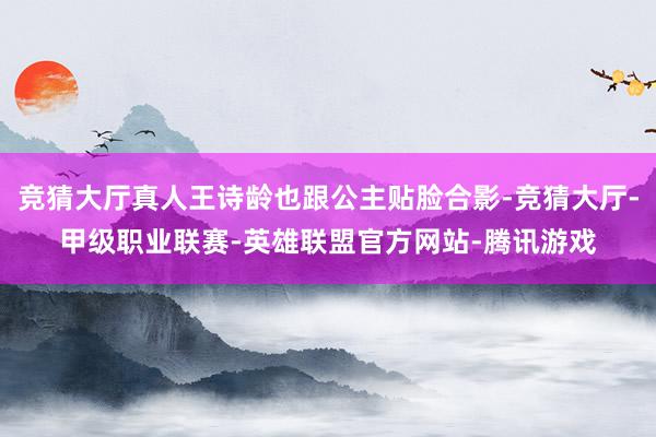 竞猜大厅真人王诗龄也跟公主贴脸合影-竞猜大厅-甲级职业联赛-英雄联盟官方网站-腾讯游戏