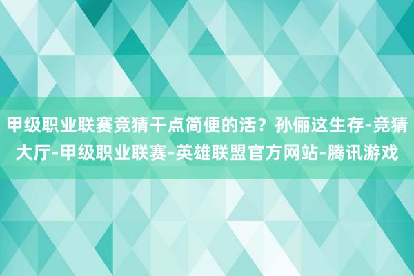 甲级职业联赛竞猜干点简便的活？孙俪这生存-竞猜大厅-甲级职业联赛-英雄联盟官方网站-腾讯游戏