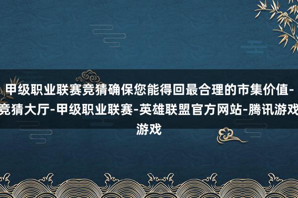 甲级职业联赛竞猜确保您能得回最合理的市集价值-竞猜大厅-甲级职业联赛-英雄联盟官方网站-腾讯游戏