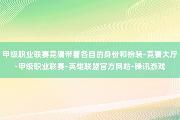 甲级职业联赛竞猜带着各自的身份和扮装-竞猜大厅-甲级职业联赛-英雄联盟官方网站-腾讯游戏