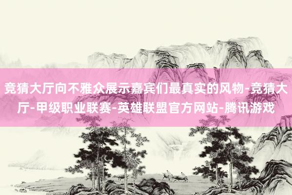 竞猜大厅向不雅众展示嘉宾们最真实的风物-竞猜大厅-甲级职业联赛-英雄联盟官方网站-腾讯游戏
