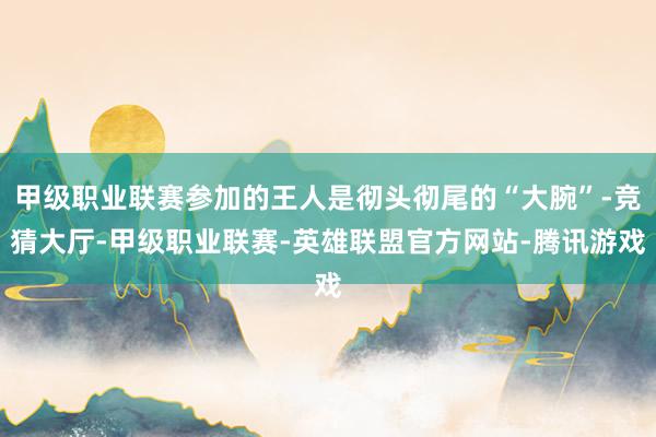 甲级职业联赛参加的王人是彻头彻尾的“大腕”-竞猜大厅-甲级职业联赛-英雄联盟官方网站-腾讯游戏