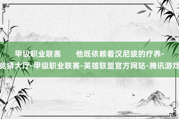 甲级职业联赛       他既依赖着汉尼拔的疗养-竞猜大厅-甲级职业联赛-英雄联盟官方网站-腾讯游戏