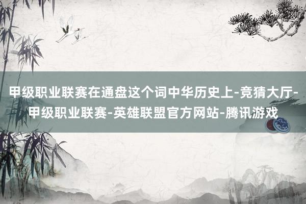 甲级职业联赛在通盘这个词中华历史上-竞猜大厅-甲级职业联赛-英雄联盟官方网站-腾讯游戏