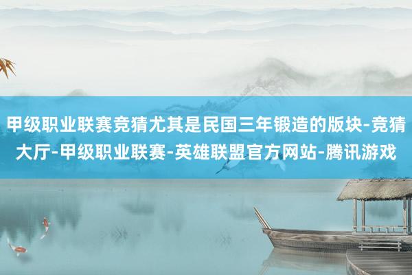 甲级职业联赛竞猜尤其是民国三年锻造的版块-竞猜大厅-甲级职业联赛-英雄联盟官方网站-腾讯游戏