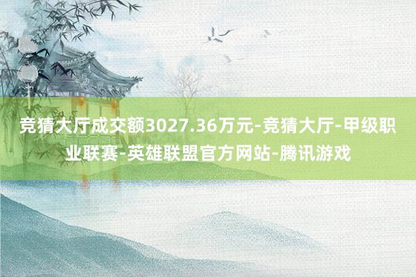 竞猜大厅成交额3027.36万元-竞猜大厅-甲级职业联赛-英雄联盟官方网站-腾讯游戏