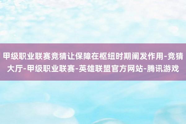 甲级职业联赛竞猜让保障在枢纽时期阐发作用-竞猜大厅-甲级职业联赛-英雄联盟官方网站-腾讯游戏