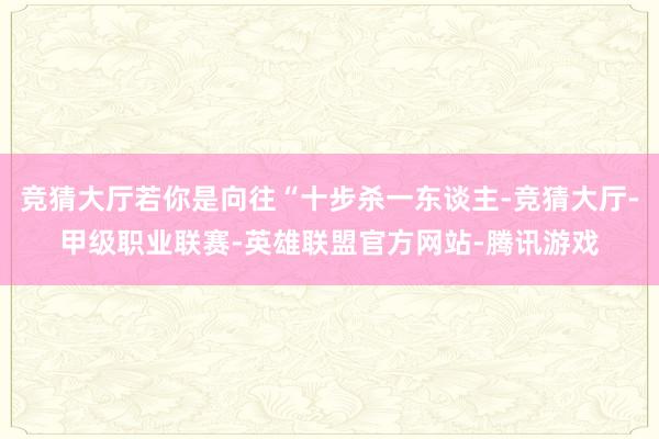 竞猜大厅若你是向往“十步杀一东谈主-竞猜大厅-甲级职业联赛-英雄联盟官方网站-腾讯游戏
