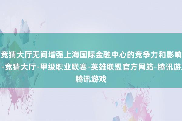 竞猜大厅无间增强上海国际金融中心的竞争力和影响力-竞猜大厅-甲级职业联赛-英雄联盟官方网站-腾讯游戏