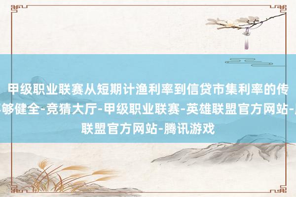 甲级职业联赛从短期计渔利率到信贷市集利率的传导机制不够健全-竞猜大厅-甲级职业联赛-英雄联盟官方网站-腾讯游戏