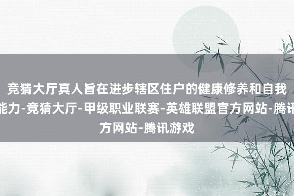 竞猜大厅真人旨在进步辖区住户的健康修养和自我保健能力-竞猜大厅-甲级职业联赛-英雄联盟官方网站-腾讯游戏