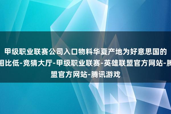 甲级职业联赛公司入口物料华夏产地为好意思国的物料占相比低-竞猜大厅-甲级职业联赛-英雄联盟官方网站-腾讯游戏