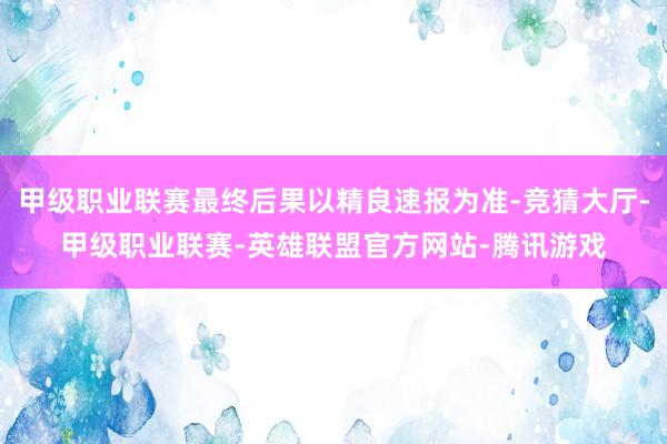 甲级职业联赛最终后果以精良速报为准-竞猜大厅-甲级职业联赛-英雄联盟官方网站-腾讯游戏