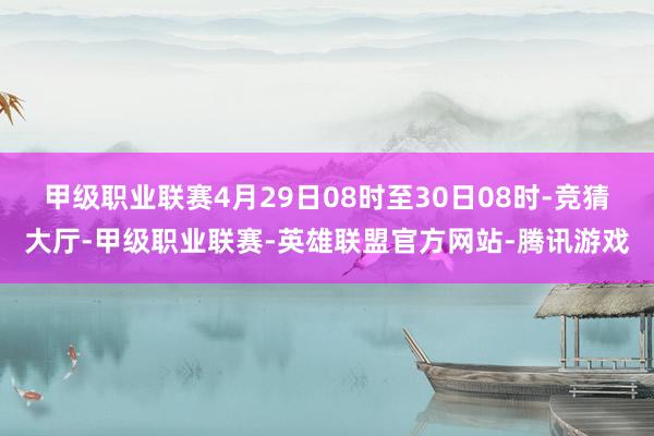 甲级职业联赛4月29日08时至30日08时-竞猜大厅-甲级职业联赛-英雄联盟官方网站-腾讯游戏