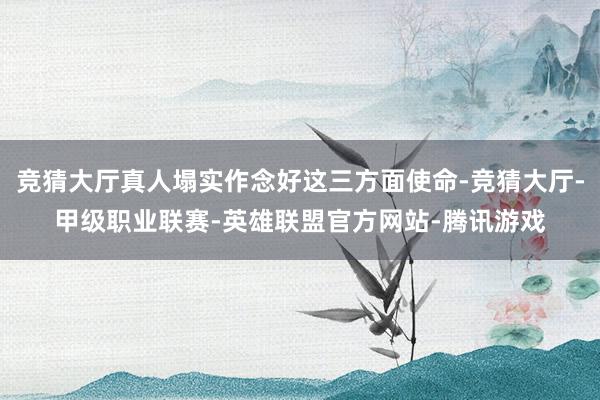 竞猜大厅真人塌实作念好这三方面使命-竞猜大厅-甲级职业联赛-英雄联盟官方网站-腾讯游戏