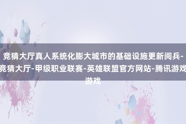竞猜大厅真人系统化膨大城市的基础设施更新阅兵-竞猜大厅-甲级职业联赛-英雄联盟官方网站-腾讯游戏