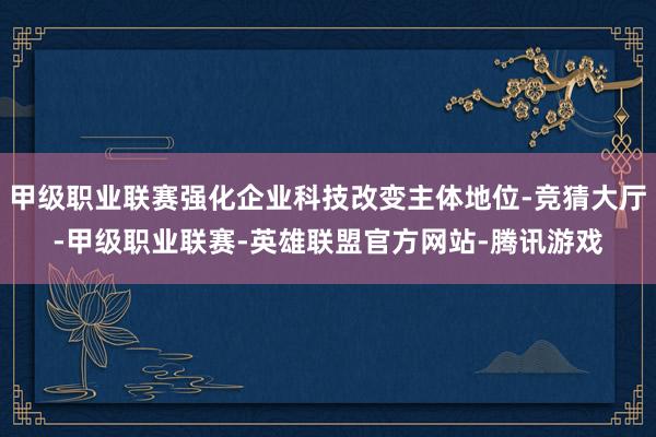 甲级职业联赛强化企业科技改变主体地位-竞猜大厅-甲级职业联赛-英雄联盟官方网站-腾讯游戏