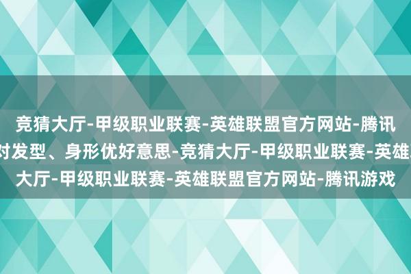竞猜大厅-甲级职业联赛-英雄联盟官方网站-腾讯游戏惟有穿对穿着、选对发型、身形优好意思-竞猜大厅-甲级职业联赛-英雄联盟官方网站-腾讯游戏