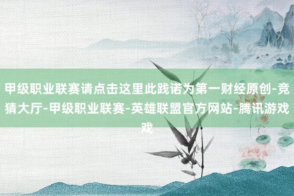 甲级职业联赛请点击这里此践诺为第一财经原创-竞猜大厅-甲级职业联赛-英雄联盟官方网站-腾讯游戏