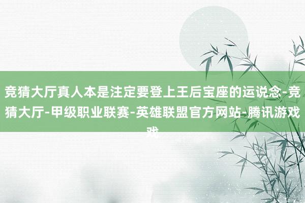 竞猜大厅真人本是注定要登上王后宝座的运说念-竞猜大厅-甲级职业联赛-英雄联盟官方网站-腾讯游戏