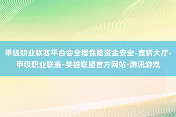 甲级职业联赛平台会全程保险资金安全-竞猜大厅-甲级职业联赛-英雄联盟官方网站-腾讯游戏