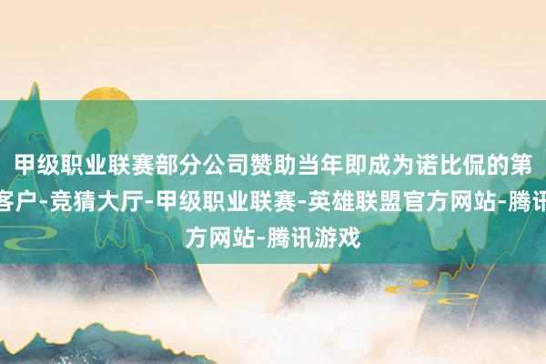 甲级职业联赛部分公司赞助当年即成为诺比侃的第一大客户-竞猜大厅-甲级职业联赛-英雄联盟官方网站-腾讯游戏