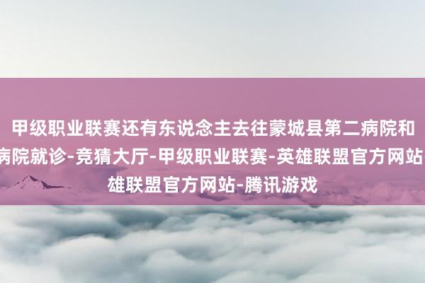 甲级职业联赛还有东说念主去往蒙城县第二病院和蒙城县中病院就诊-竞猜大厅-甲级职业联赛-英雄联盟官方网站-腾讯游戏