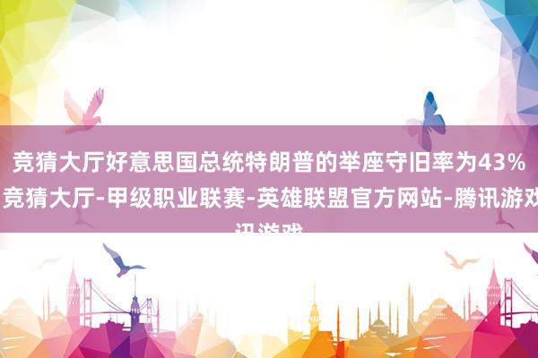 竞猜大厅好意思国总统特朗普的举座守旧率为43%-竞猜大厅-甲级职业联赛-英雄联盟官方网站-腾讯游戏