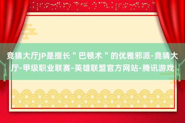 竞猜大厅JP是擅长＂巴顿术＂的优雅邪派-竞猜大厅-甲级职业联赛-英雄联盟官方网站-腾讯游戏