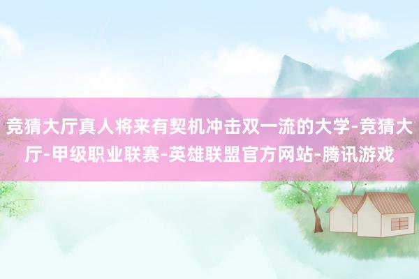 竞猜大厅真人将来有契机冲击双一流的大学-竞猜大厅-甲级职业联赛-英雄联盟官方网站-腾讯游戏