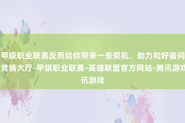 甲级职业联赛反而给你带来一些契机、助力和好音问-竞猜大厅-甲级职业联赛-英雄联盟官方网站-腾讯游戏