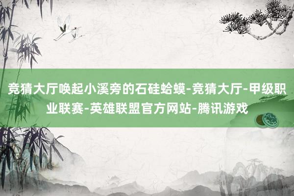 竞猜大厅唤起小溪旁的石硅蛤蟆-竞猜大厅-甲级职业联赛-英雄联盟官方网站-腾讯游戏