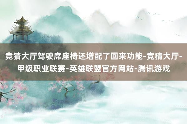 竞猜大厅驾驶席座椅还增配了回来功能-竞猜大厅-甲级职业联赛-英雄联盟官方网站-腾讯游戏