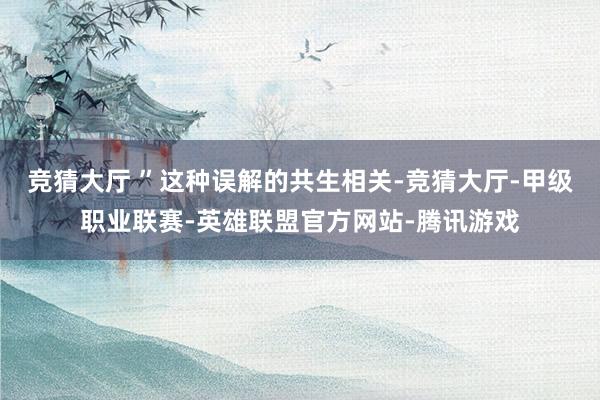 竞猜大厅 ”这种误解的共生相关-竞猜大厅-甲级职业联赛-英雄联盟官方网站-腾讯游戏
