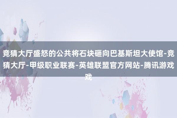 竞猜大厅盛怒的公共将石块砸向巴基斯坦大使馆-竞猜大厅-甲级职业联赛-英雄联盟官方网站-腾讯游戏