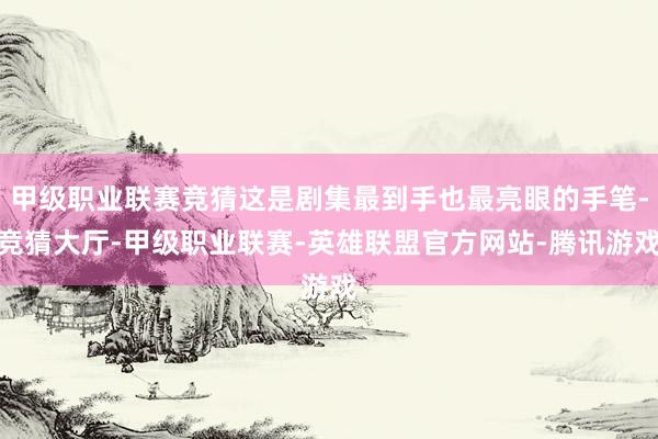 甲级职业联赛竞猜这是剧集最到手也最亮眼的手笔-竞猜大厅-甲级职业联赛-英雄联盟官方网站-腾讯游戏