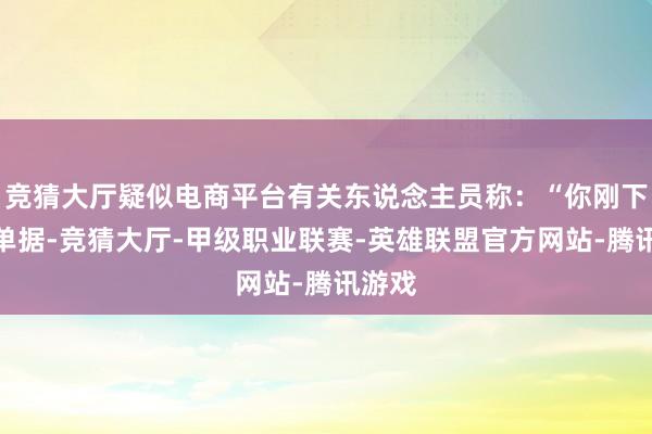 竞猜大厅疑似电商平台有关东说念主员称：“你刚下单的单据-竞猜大厅-甲级职业联赛-英雄联盟官方网站-腾讯游戏