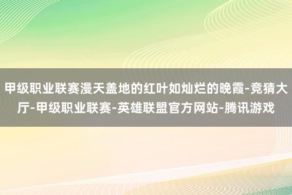 甲级职业联赛漫天盖地的红叶如灿烂的晚霞-竞猜大厅-甲级职业联赛-英雄联盟官方网站-腾讯游戏