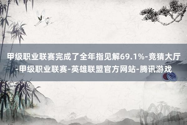 甲级职业联赛完成了全年指见解69.1%-竞猜大厅-甲级职业联赛-英雄联盟官方网站-腾讯游戏