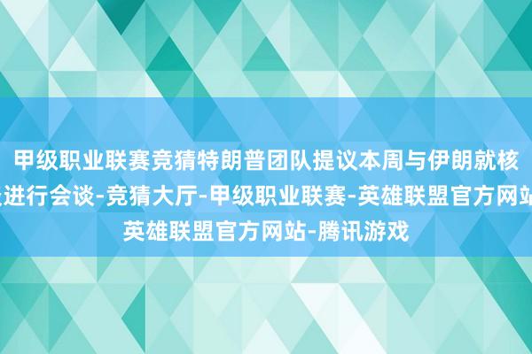 甲级职业联赛竞猜特朗普团队提议本周与伊朗就核左券及和谈进行会谈-竞猜大厅-甲级职业联赛-英雄联盟官方网站-腾讯游戏