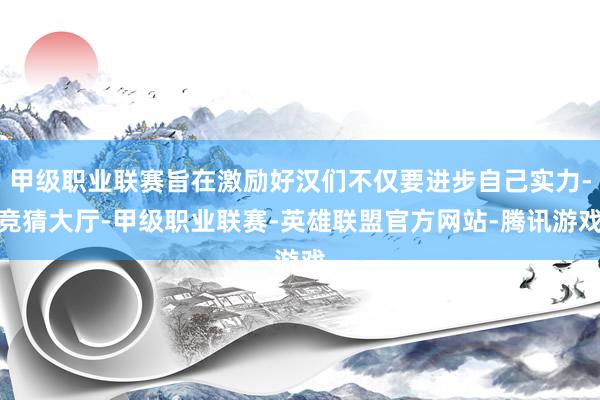 甲级职业联赛旨在激励好汉们不仅要进步自己实力-竞猜大厅-甲级职业联赛-英雄联盟官方网站-腾讯游戏