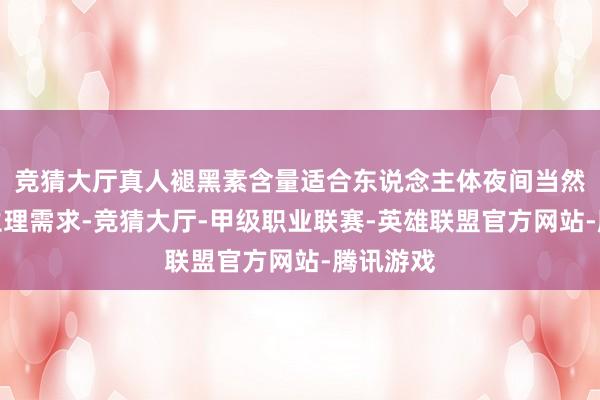 竞猜大厅真人褪黑素含量适合东说念主体夜间当然分泌的生理需求-竞猜大厅-甲级职业联赛-英雄联盟官方网站-腾讯游戏