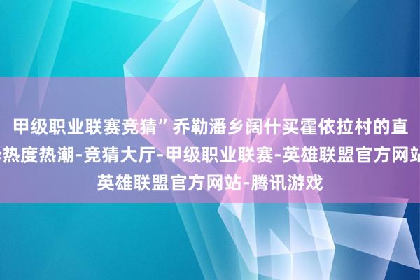 甲级职业联赛竞猜”乔勒潘乡阔什买霍依拉村的直播现场不异热度热潮-竞猜大厅-甲级职业联赛-英雄联盟官方网站-腾讯游戏